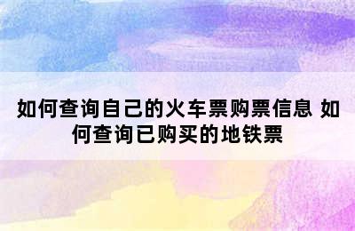 如何查询自己的火车票购票信息 如何查询已购买的地铁票